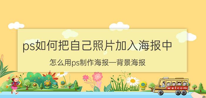 ps如何把自己照片加入海报中 怎么用ps制作海报—背景海报？